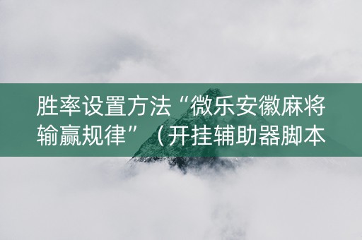 胜率设置方法“微乐安徽麻将输赢规律”（开挂辅助器脚本)