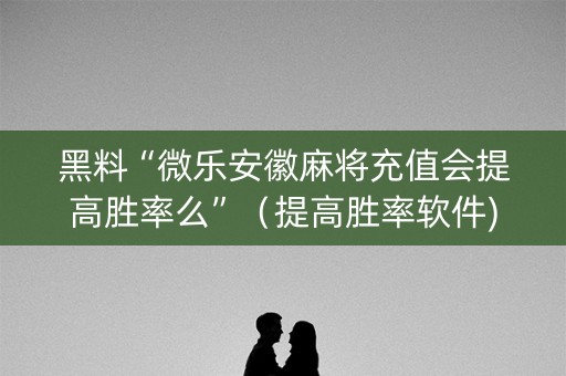 黑料“微乐安徽麻将充值会提高胜率么”（提高胜率软件)