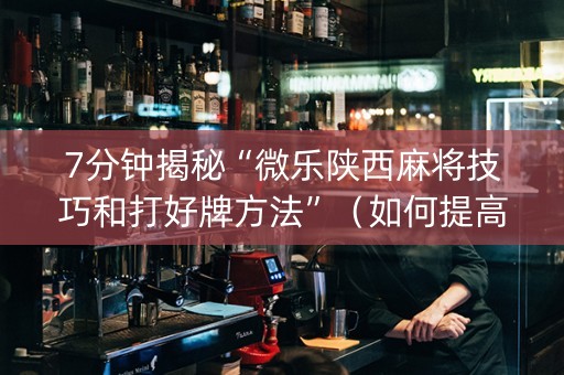 7分钟揭秘“微乐陕西麻将技巧和打好牌方法”（如何提高胜率)