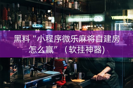 黑料“小程序微乐麻将自建房怎么赢”（软挂神器)