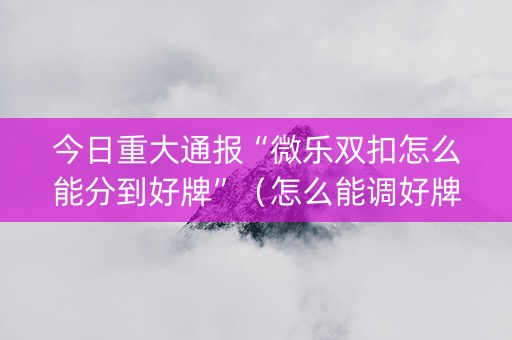 今日重大通报“微乐双扣怎么能分到好牌”（怎么能调好牌)