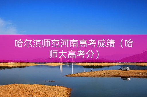 哈尔滨师范河南高考成绩（哈师大高考分）