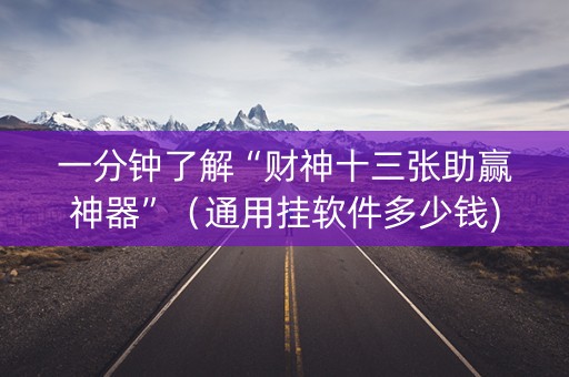 一分钟了解“财神十三张助赢神器”（通用挂软件多少钱)