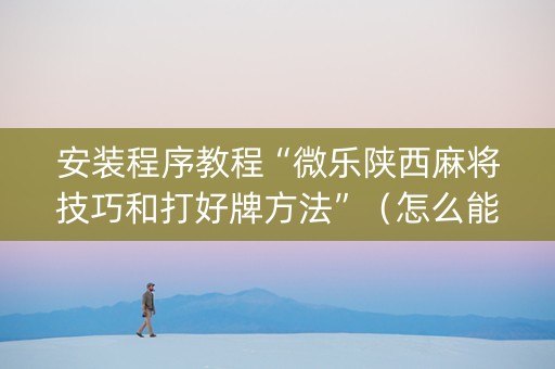 安装程序教程“微乐陕西麻将技巧和打好牌方法”（怎么能让牌好一点)