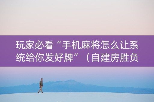 玩家必看“手机麻将怎么让系统给你发好牌”（自建房胜负规律)