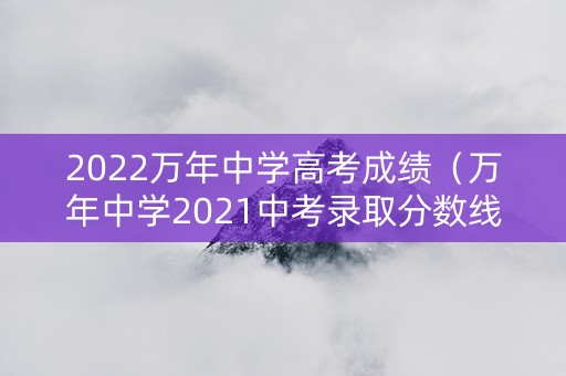 2022万年中学高考成绩（万年中学2021中考录取分数线）