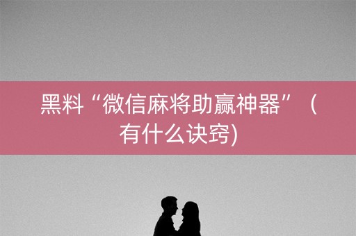 黑料“微信麻将助赢神器”（有什么诀窍)