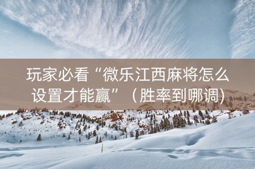 玩家必看“微乐江西麻将怎么设置才能赢”（胜率到哪调)