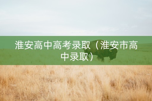 淮安高中高考录取（淮安市高中录取）