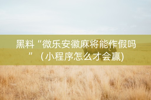 黑料“微乐安徽麻将能作假吗”（小程序怎么才会赢)