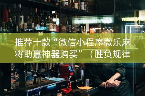 推荐十款“微信小程序微乐麻将助赢神器购买”（胜负规律拿好牌)