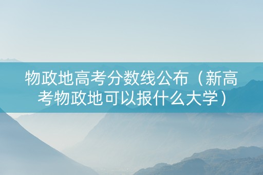 物政地高考分数线公布（新高考物政地可以报什么大学）