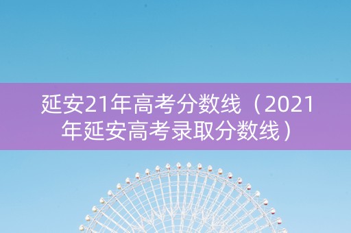 延安21年高考分数线（2021年延安高考录取分数线）
