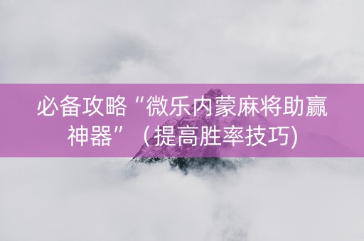 必备攻略“微乐内蒙麻将助赢神器”（提高胜率技巧)
