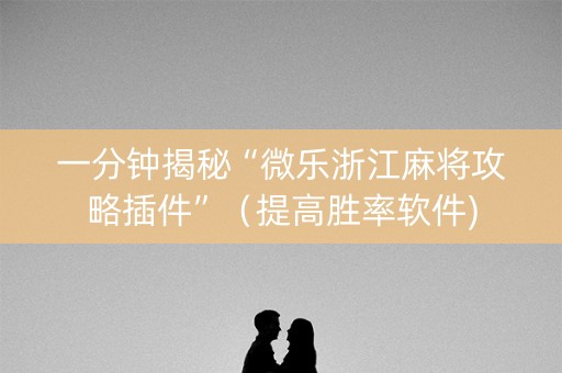 一分钟揭秘“微乐浙江麻将攻略插件”（提高胜率软件)