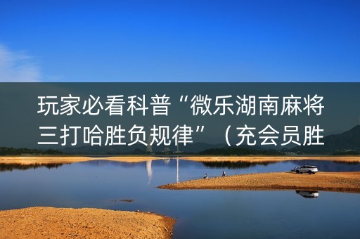 玩家必看科普“微乐湖南麻将三打哈胜负规律”（充会员胜率高)