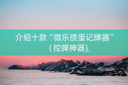 介绍十款“微乐掼蛋记牌器”（控牌神器)