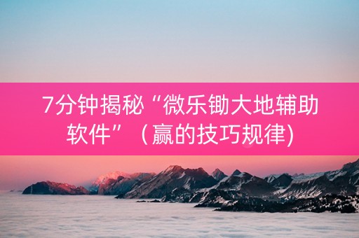 7分钟揭秘“微乐锄大地辅助软件”（赢的技巧规律)
