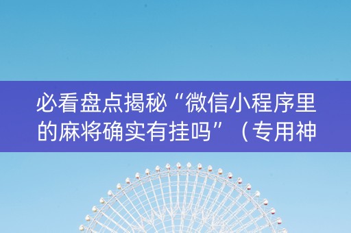 必看盘点揭秘“微信小程序里的麻将确实有挂吗”（专用神器)