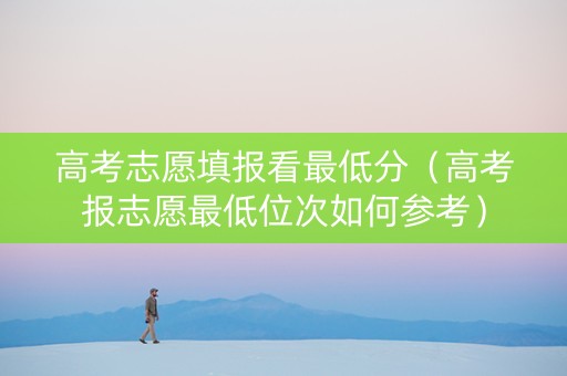 高考志愿填报看最低分（高考报志愿最低位次如何参考）