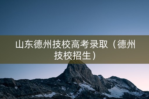 山东德州技校高考录取（德州技校招生）