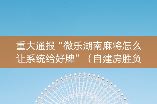 重大通报“微乐湖南麻将怎么让系统给好牌”（自建房胜负规律)