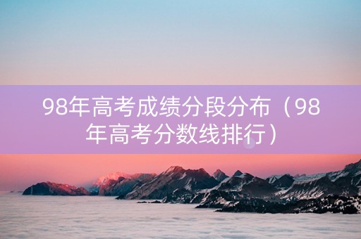 98年高考成绩分段分布（98年高考分数线排行）