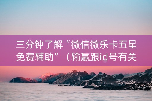 三分钟了解“微信微乐卡五星免费辅助”（输赢跟id号有关系吗)