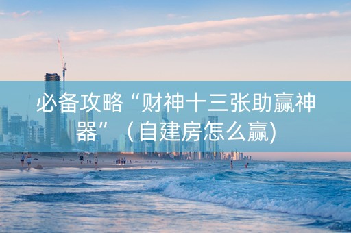 必备攻略“财神十三张助赢神器”（自建房怎么赢)
