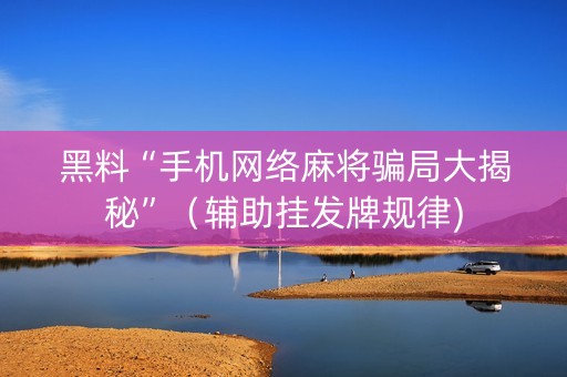 黑料“手机网络麻将骗局大揭秘”（辅助挂发牌规律)