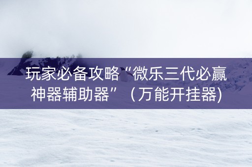 玩家必备攻略“微乐三代必赢神器辅助器”（万能开挂器)