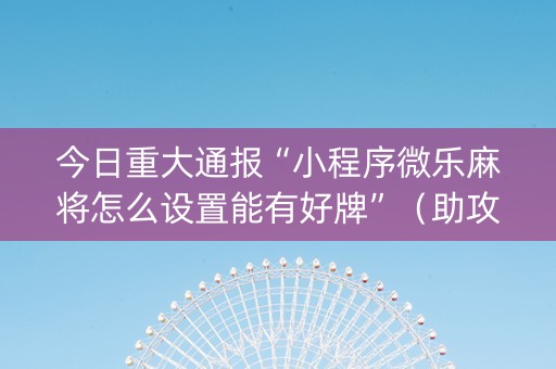 今日重大通报“小程序微乐麻将怎么设置能有好牌”（助攻神器)