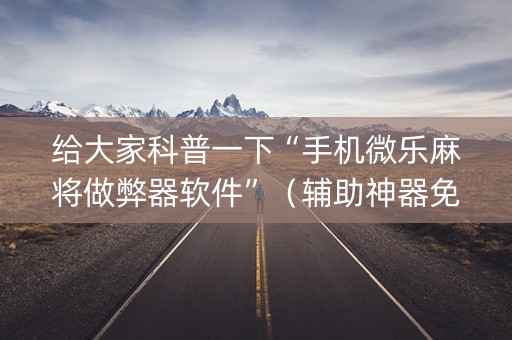 给大家科普一下“手机微乐麻将做弊器软件”（辅助神器免费)