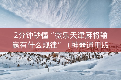 2分钟秒懂“微乐天津麻将输赢有什么规律”（神器通用版)
