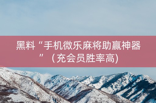 黑料“手机微乐麻将助赢神器”（充会员胜率高)
