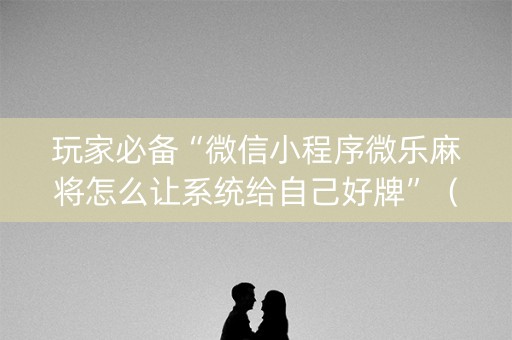 玩家必备“微信小程序微乐麻将怎么让系统给自己好牌”（必赢神器免费安装)