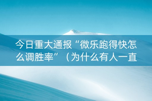 今日重大通报“微乐跑得快怎么调胜率”（为什么有人一直赢)