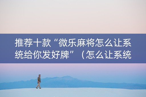 推荐十款“微乐麻将怎么让系统给你发好牌”（怎么让系统给自己好牌)
