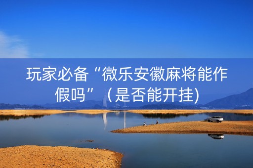 玩家必备“微乐安徽麻将能作假吗”（是否能开挂)