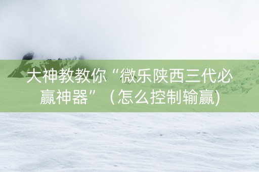 大神教教你“微乐陕西三代必赢神器”（怎么控制输赢)