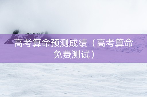 高考算命预测成绩（高考算命免费测试）