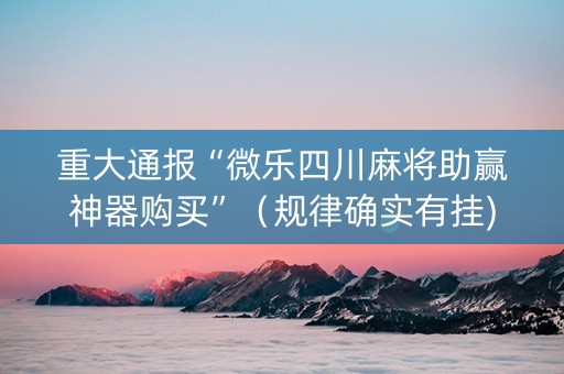 重大通报“微乐四川麻将助赢神器购买”（规律确实有挂)