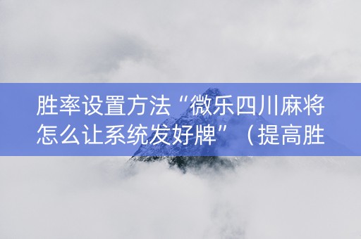 胜率设置方法“微乐四川麻将怎么让系统发好牌”（提高胜率技巧)