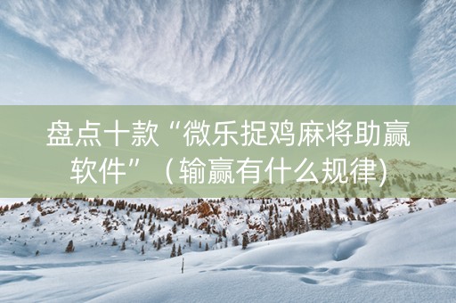 盘点十款“微乐捉鸡麻将助赢软件”（输赢有什么规律)