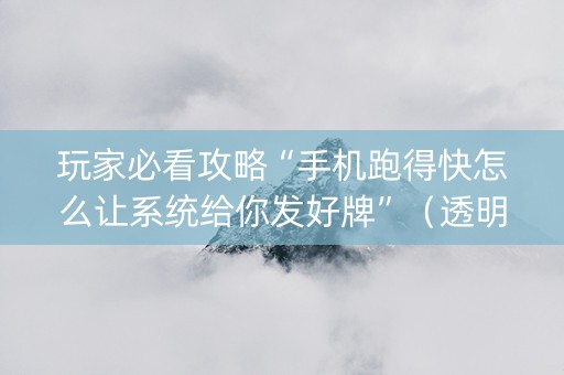 玩家必看攻略“手机跑得快怎么让系统给你发好牌”（透明挂辅助器)