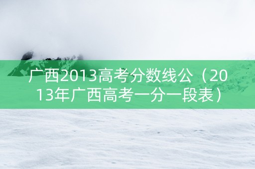 广西2013高考分数线公（2013年广西高考一分一段表）