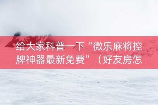给大家科普一下“微乐麻将控牌神器最新免费”（好友房怎么才能赢)