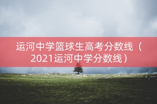 运河中学篮球生高考分数线（2021运河中学分数线）