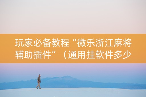 玩家必备教程“微乐浙江麻将辅助插件”（通用挂软件多少钱)