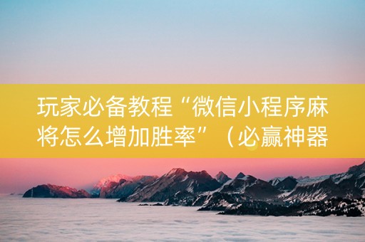 玩家必备教程“微信小程序麻将怎么增加胜率”（必赢神器免费安装)